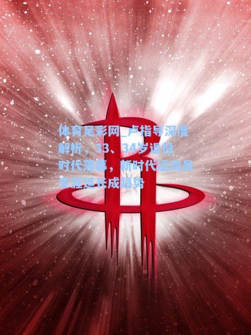 体育足彩网_卢指导深度解析，33、34岁退役时代落幕，新时代运动员生涯延长成趋势