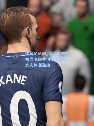 体育足彩网_金仭伦效应初显 K联赛俱乐部现场选人热潮涌动