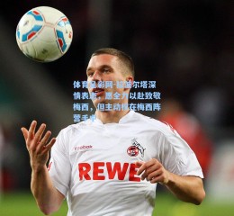 体育足彩网-拉波尔塔深情表态，愿全力以赴致敬梅西，但主动权在梅西阵营手中