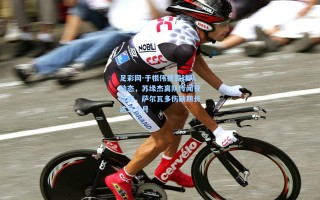 足彩网-于根伟披露球队动态，苏缘杰离队传闻获证实，萨尔瓦多伤缺期长达三个月