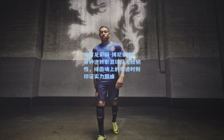 体育足彩网-博尼豪言8分钟逆转彰显球队无敌韧性，绿茵场上的奇迹时刻印证实力巅峰