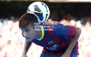 足彩网：哈兰德双响助曼城3-0轻取西汉姆，乌龙失误折射战术博弈