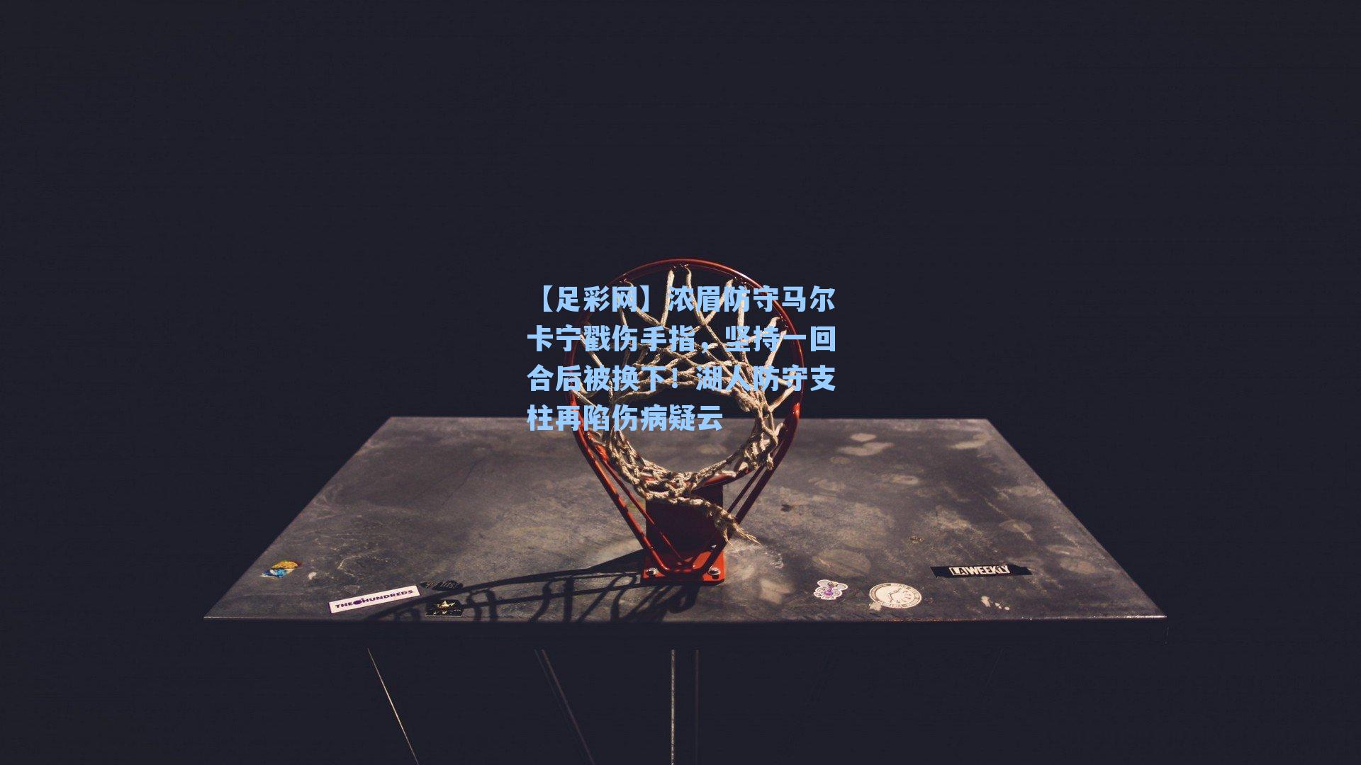 【足彩网】浓眉防守马尔卡宁戳伤手指，坚持一回合后被换下！湖人防守支柱再陷伤病疑云-第2张图片-中国足彩网-国家体育总局体育彩票管理中心官方网站