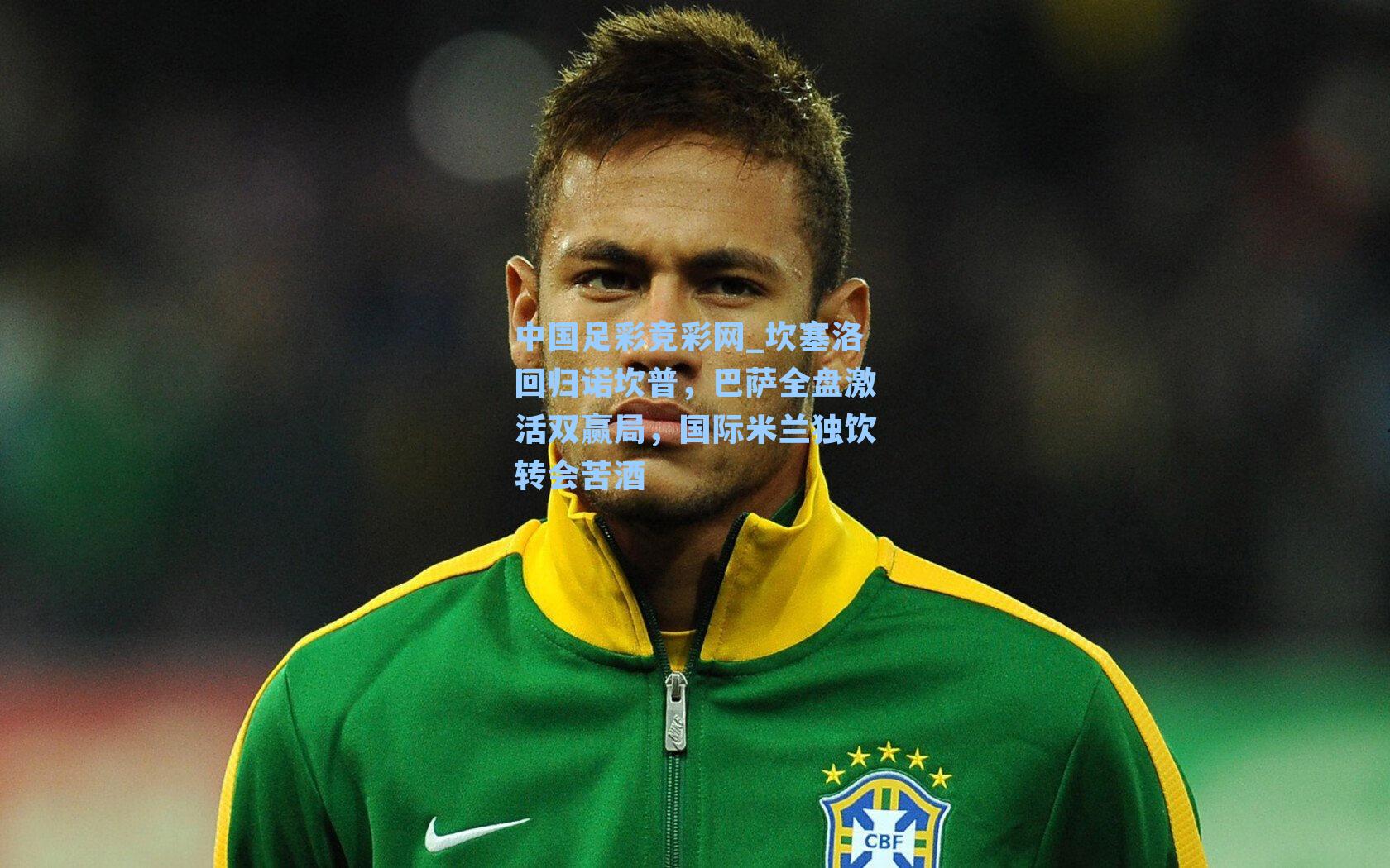 中国足彩竞彩网_坎塞洛回归诺坎普，巴萨全盘激活双赢局，国际米兰独饮转会苦酒-第1张图片-中国足彩网-国家体育总局体育彩票管理中心官方网站