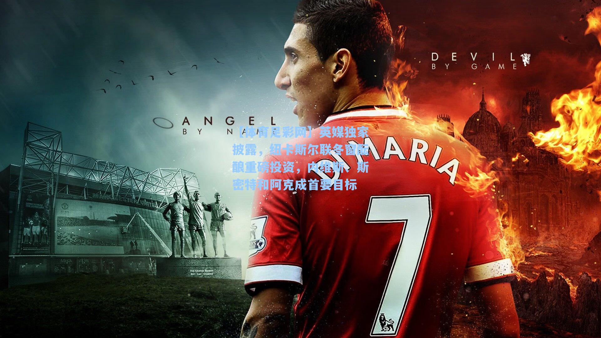 【体育足彩网】英媒独家披露，纽卡斯尔联冬窗酝酿重磅投资，内维斯、斯密特和阿克成首要目标-第1张图片-中国足彩网-国家体育总局体育彩票管理中心官方网站