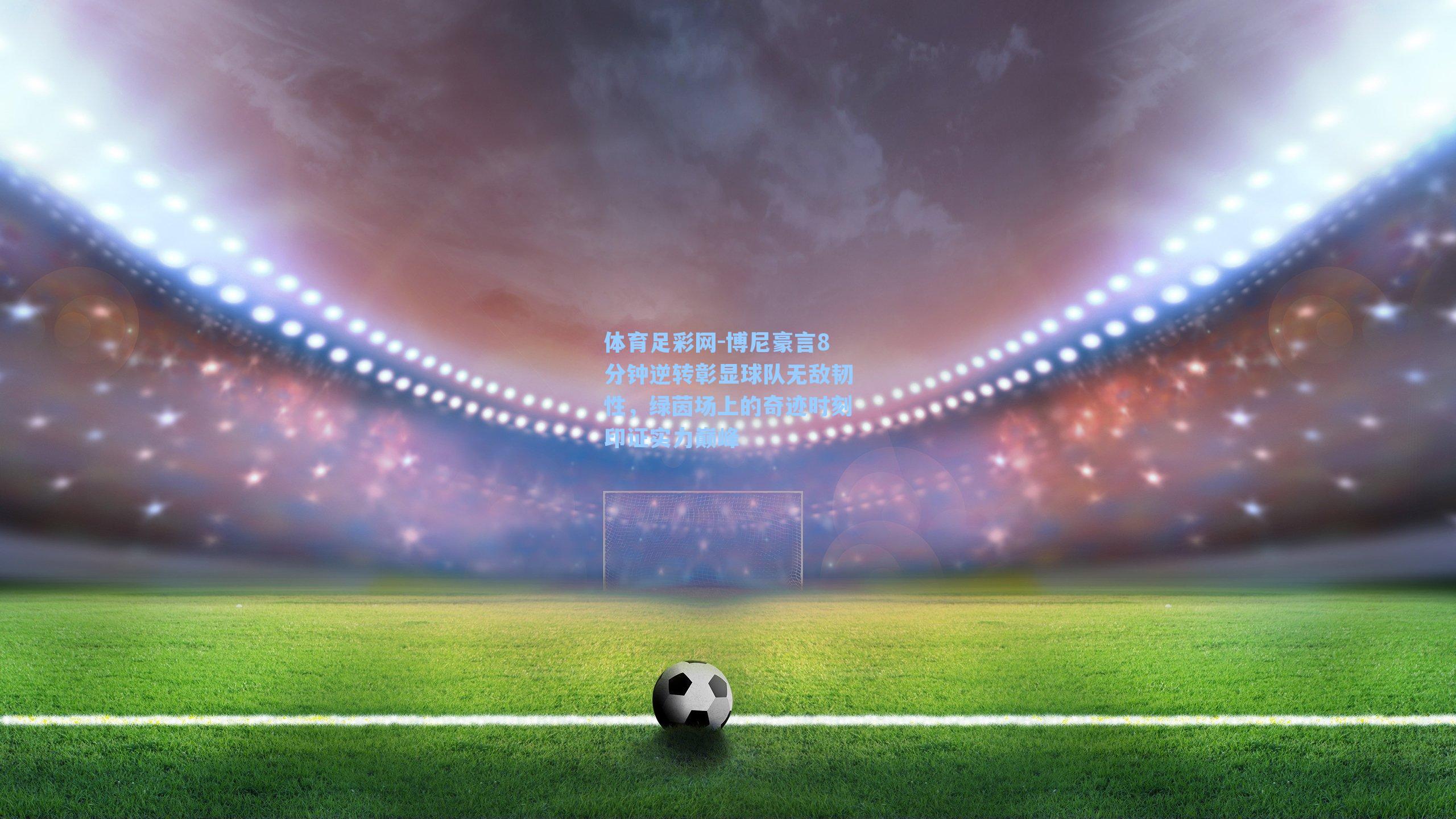 体育足彩网-博尼豪言8分钟逆转彰显球队无敌韧性，绿茵场上的奇迹时刻印证实力巅峰-第2张图片-中国足彩网-国家体育总局体育彩票管理中心官方网站