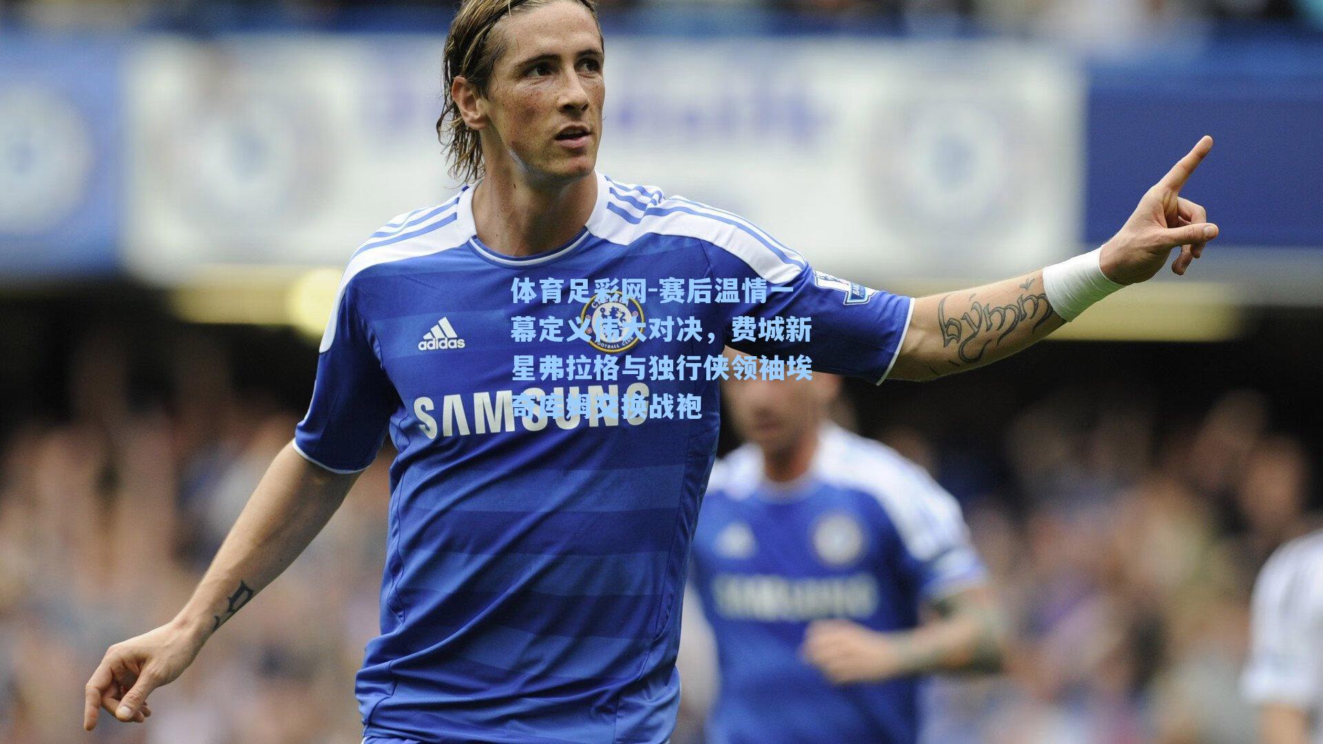 体育足彩网-赛后温情一幕定义伟大对决，费城新星弗拉格与独行侠领袖埃奇库姆交换战袍-第3张图片-中国足彩网-国家体育总局体育彩票管理中心官方网站