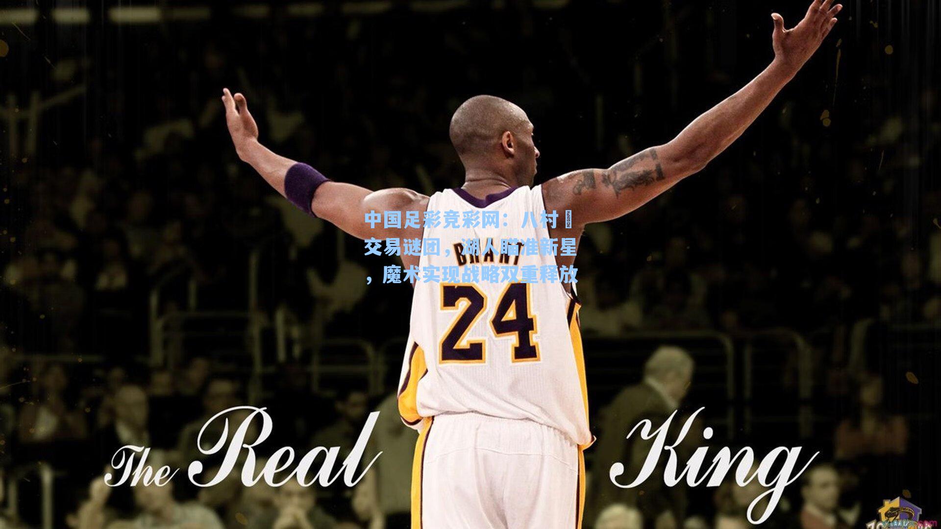 中国足彩竞彩网：八村塁交易谜团，湖人瞄准新星，魔术实现战略双重释放-第3张图片-中国足彩网-国家体育总局体育彩票管理中心官方网站