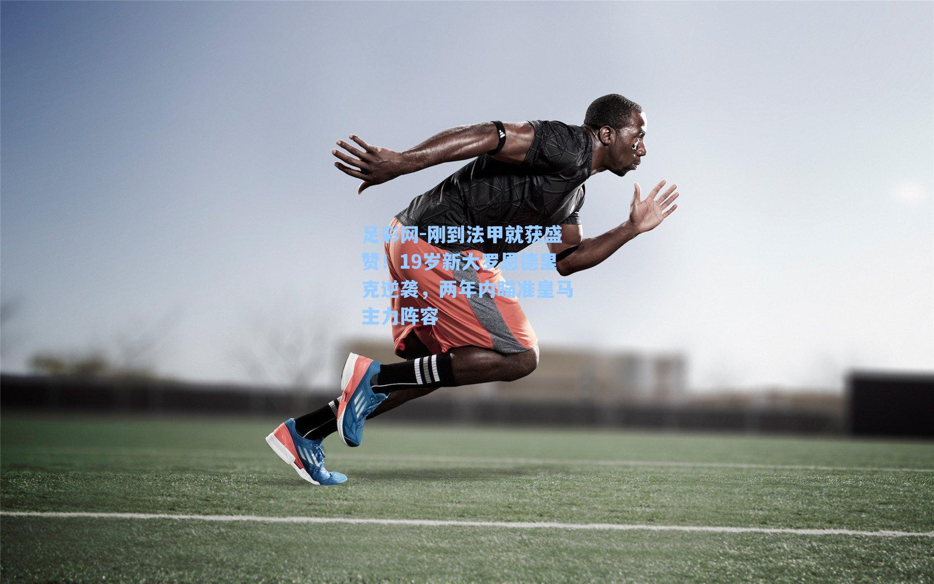 足彩网-刚到法甲就获盛赞！19岁新大罗恩德里克逆袭，两年内瞄准皇马主力阵容-第2张图片-中国足彩网-国家体育总局体育彩票管理中心官方网站