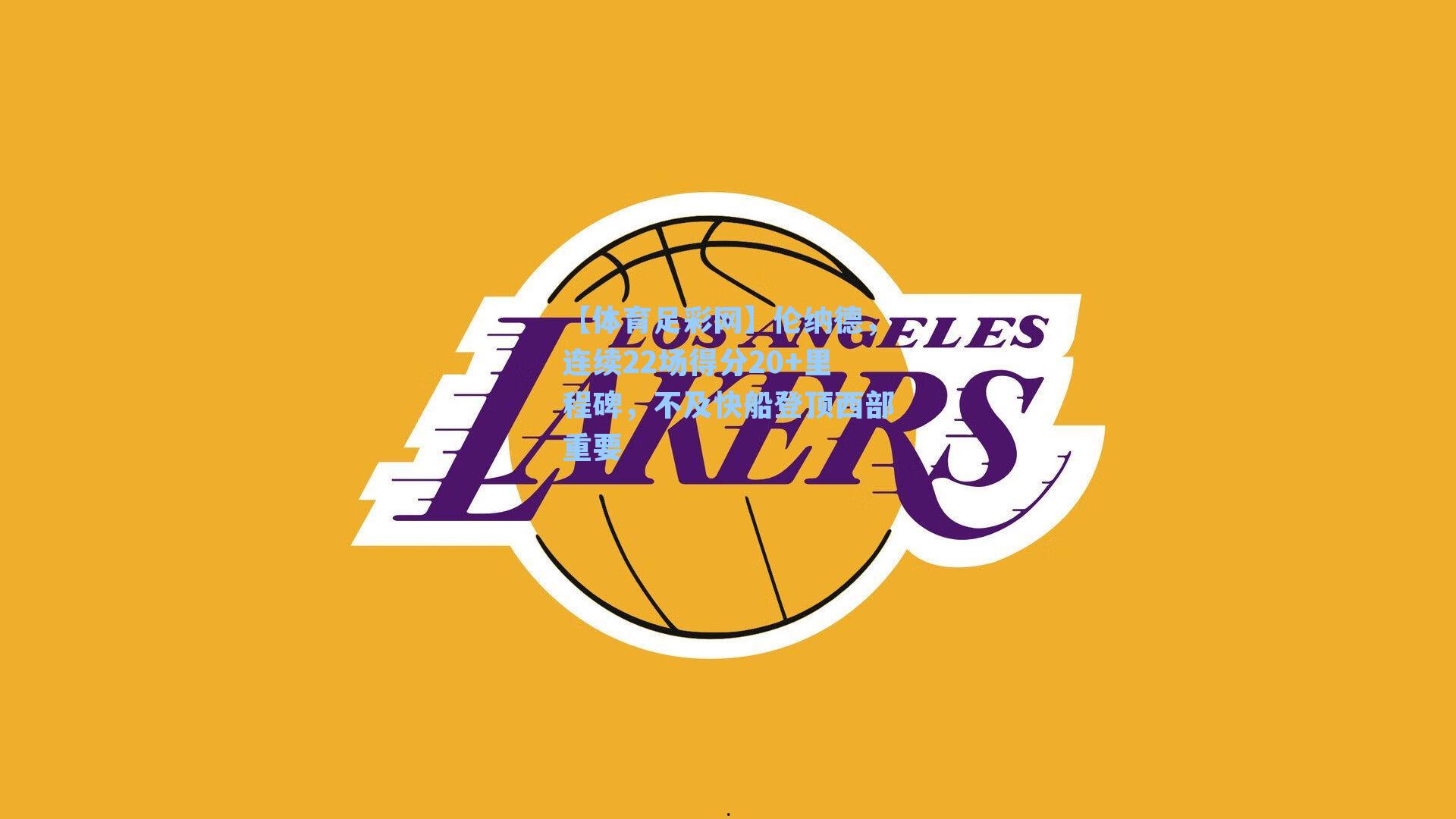 【体育足彩网】伦纳德，连续22场得分20+里程碑，不及快船登顶西部重要-第1张图片-中国足彩网-国家体育总局体育彩票管理中心官方网站