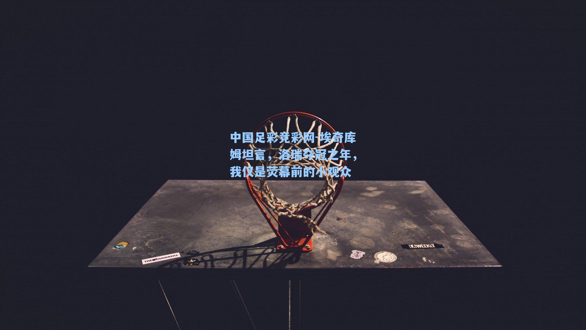 中国足彩竞彩网-埃奇库姆坦言,洛瑞夺冠之年,我仅是荧幕前的小观众-第1张图片-中国足彩网-国家体育总局体育彩票管理中心官方网站 中国足彩竞彩网-埃奇库姆坦言,洛瑞夺冠之年,我仅是荧幕前的小观众-第1张图片-中国足彩网-国家体育总局体育彩票管理中心官方网站