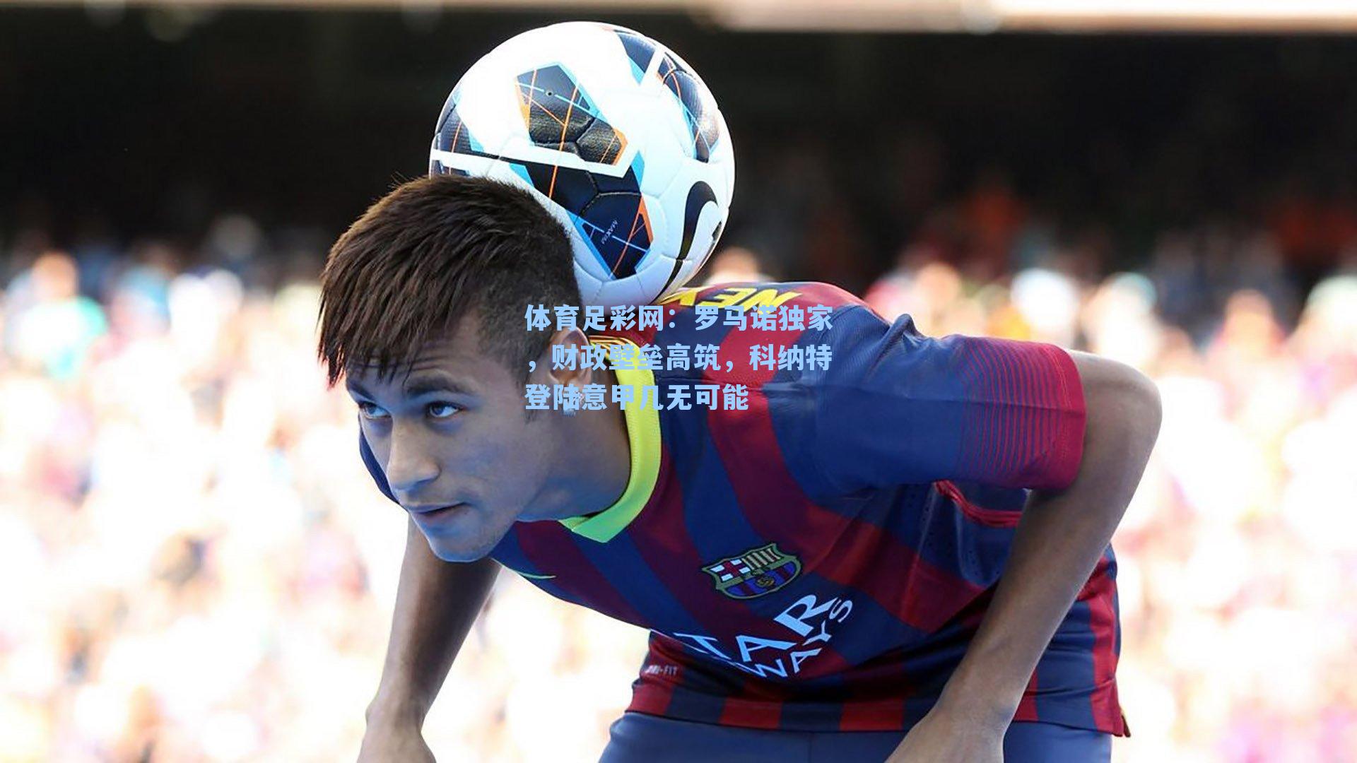 体育足彩网：罗马诺独家，财政壁垒高筑，科纳特登陆意甲几无可能-第2张图片-中国足彩网-国家体育总局体育彩票管理中心官方网站