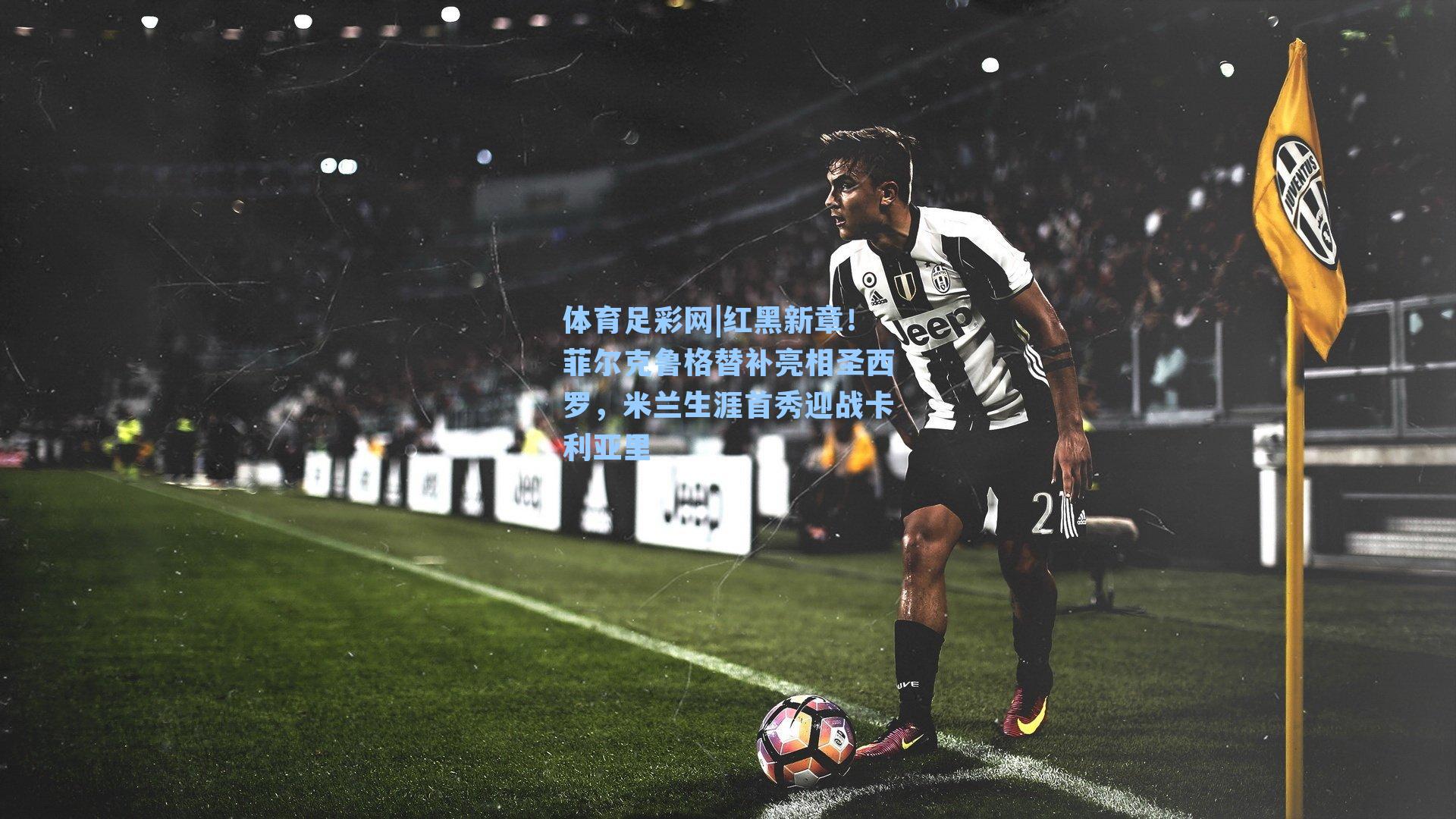 体育足彩网|红黑新章!菲尔克鲁格替补亮相圣西罗,米兰生涯首秀迎战卡利亚里-第1张图片-中国足彩网-国家体育总局体育彩票管理中心官方网站 体育足彩网|红黑新章!菲尔克鲁格替补亮相圣西罗,米兰生涯首秀迎战卡利亚里-第1张图片-中国足彩网-国家体育总局体育彩票管理中心官方网站