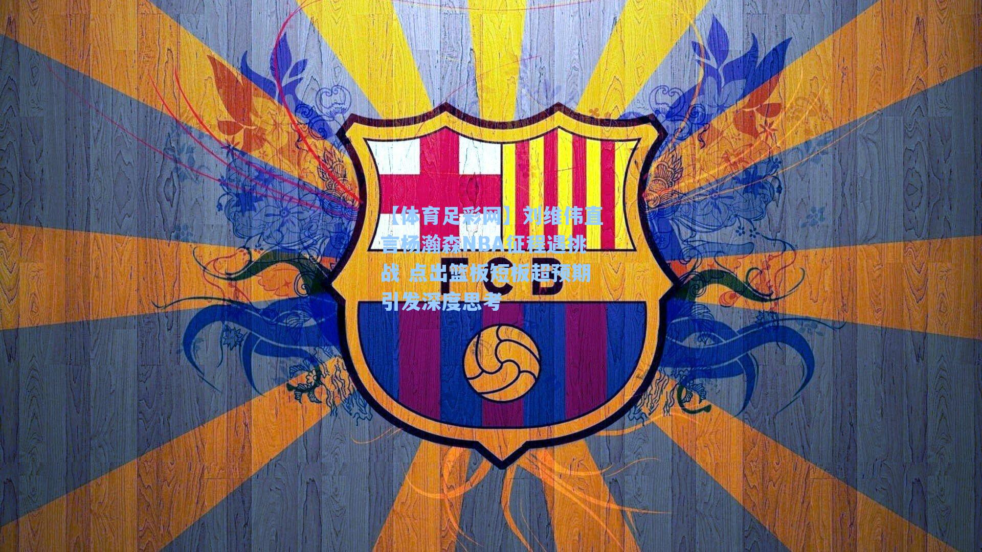 【体育足彩网】刘维伟直言杨瀚森NBA征程遇挑战 点出篮板短板超预期引发深度思考-第2张图片-中国足彩网-国家体育总局体育彩票管理中心官方网站