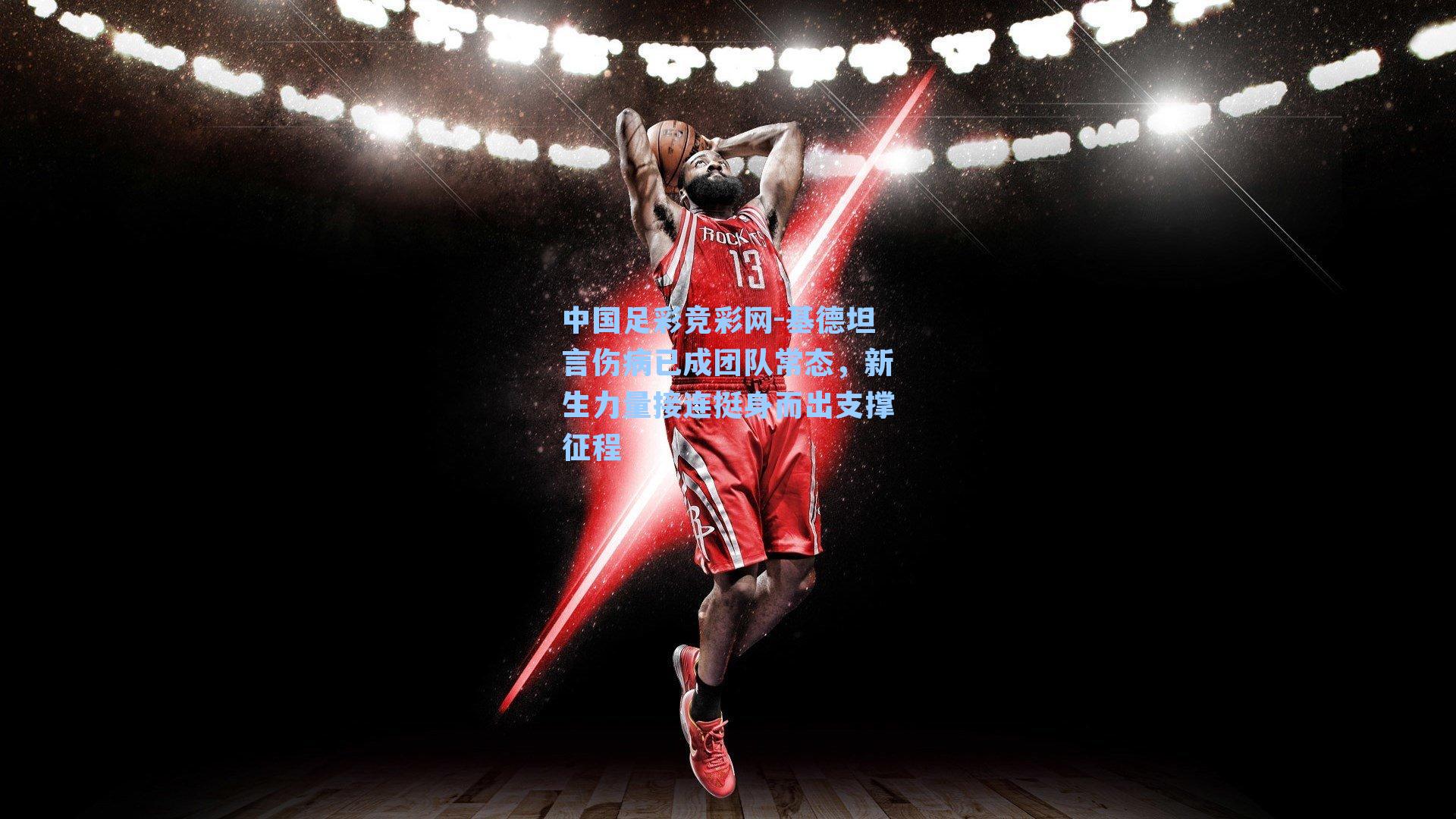 中国足彩竞彩网-基德坦言伤病已成团队常态，新生力量接连挺身而出支撑征程-第3张图片-中国足彩网-国家体育总局体育彩票管理中心官方网站