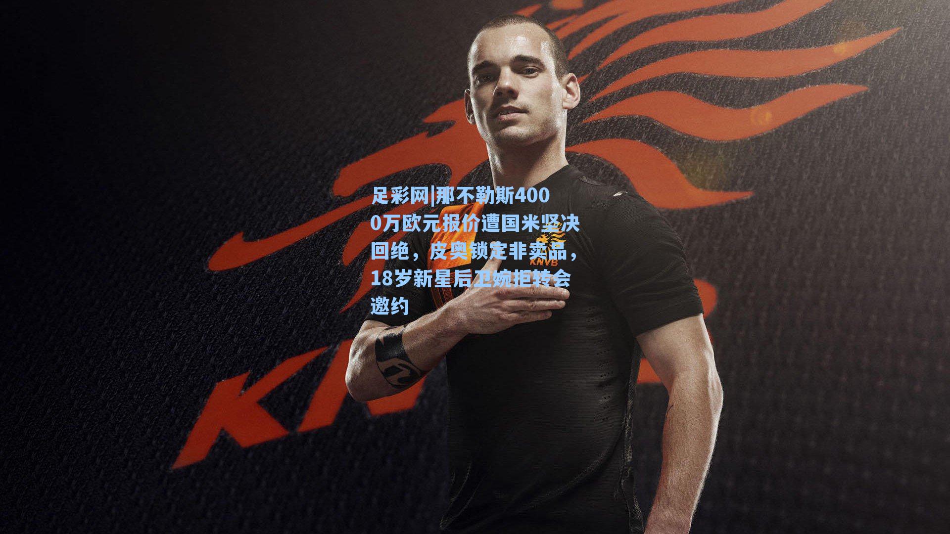 足彩网|那不勒斯4000万欧元报价遭国米坚决回绝，皮奥锁定非卖品，18岁新星后卫婉拒转会邀约-第1张图片-中国足彩网-国家体育总局体育彩票管理中心官方网站