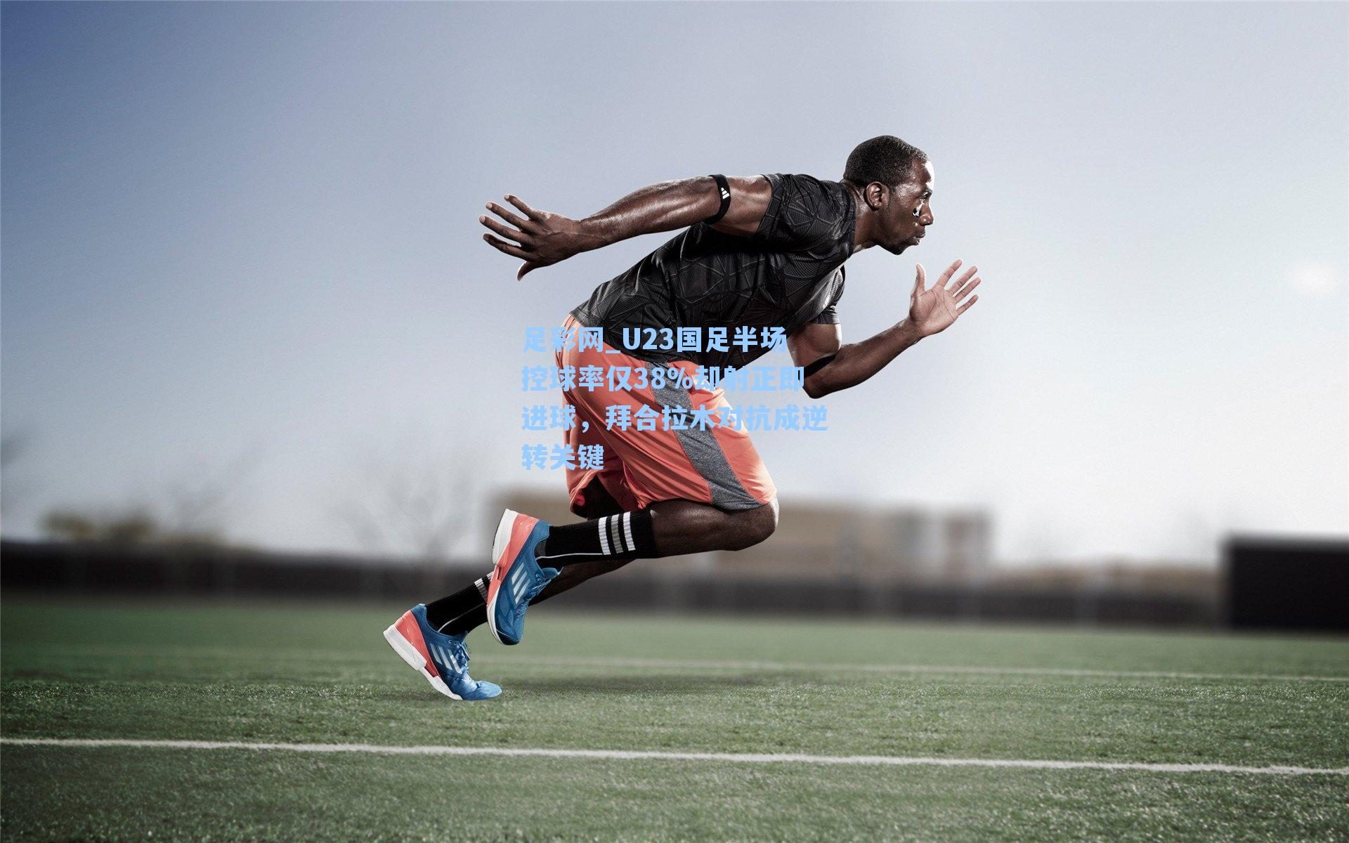 足彩网_U23国足半场控球率仅38%却射正即进球，拜合拉木对抗成逆转关键-第1张图片-中国足彩网-国家体育总局体育彩票管理中心官方网站