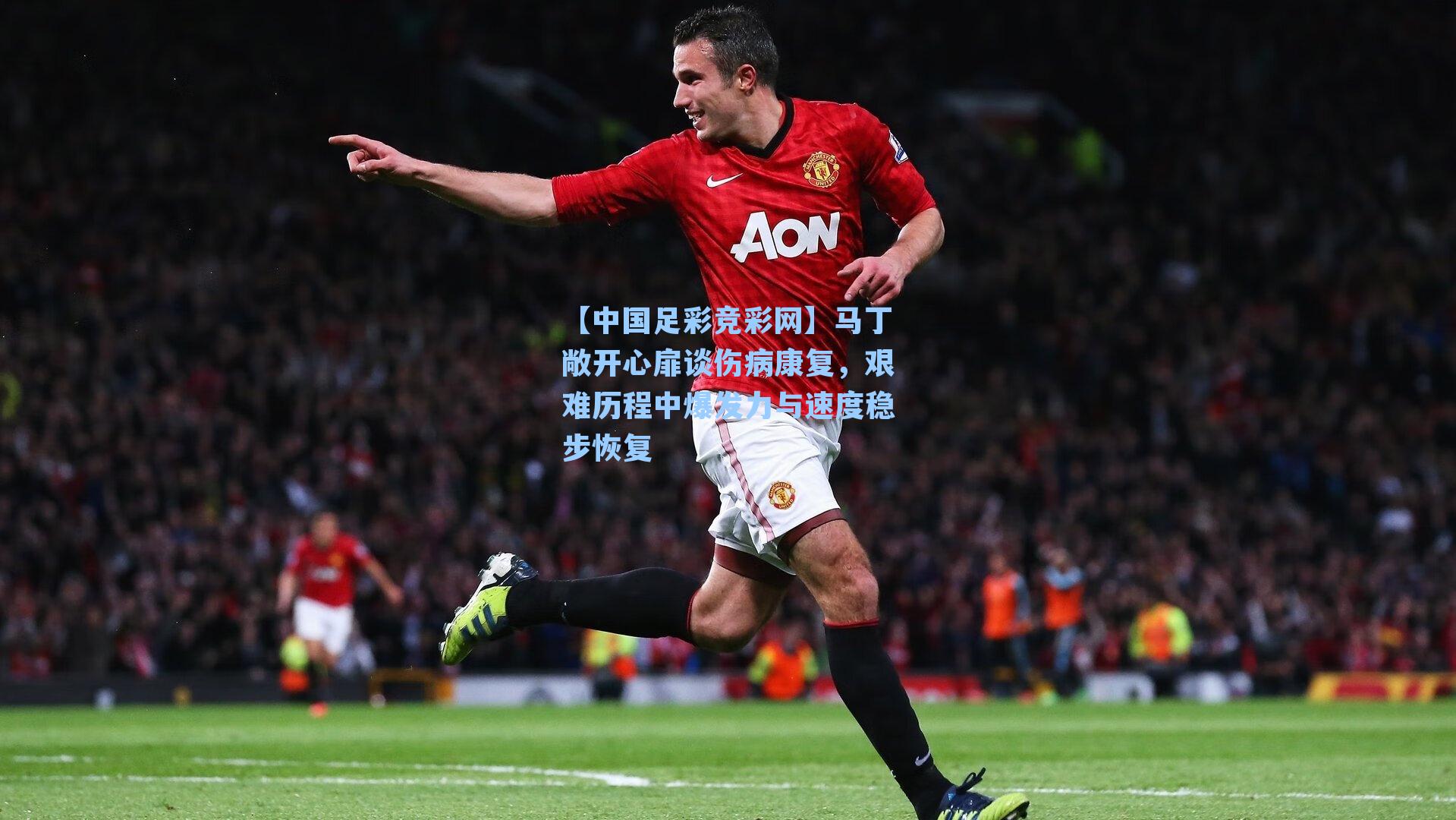 【中国足彩竞彩网】马丁敞开心扉谈伤病康复，艰难历程中爆发力与速度稳步恢复-第2张图片-中国足彩网-国家体育总局体育彩票管理中心官方网站